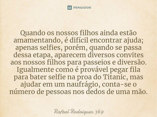 ⁠Quando os nossos filhos ainda estão amamentando, é difícil encontrar ajuda; apenas selfies, porém, quando se passa dessa etapa, aparecem diversos convites aos ... Frase de Rafael Rodrigues 369.