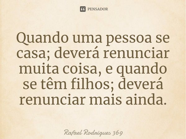 ⁠Quando uma pessoa se casa; deverá renunciar muita coisa, e quando se têm filhos; deverá renunciar mais ainda.... Frase de Rafael Rodrigues 369.