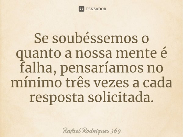 Se soubéssemos o quanto a nossa mente é falha, pensaríamos no mínimo três vezes a cada resposta solicitada.... Frase de Rafael Rodrigues 369.