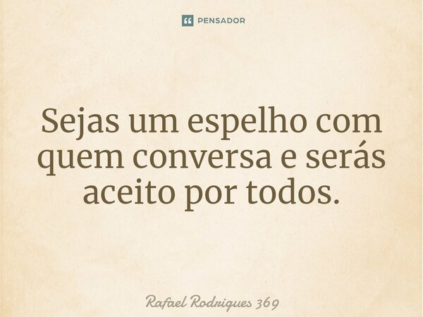 ⁠Sejas um espelho com quem conversa e serás aceito por todos.... Frase de Rafael Rodrigues 369.