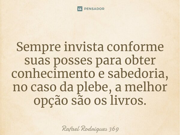⁠Sempre invista conforme suas posses para obter conhecimento e sabedoria, no caso da plebe, a melhor opção são os livros.... Frase de Rafael Rodrigues 369.
