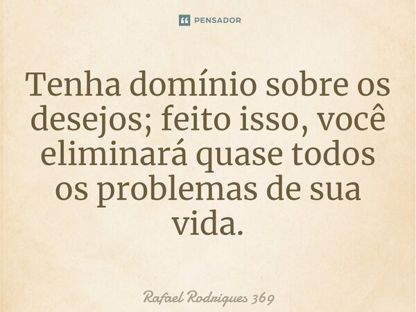 ⁠Tenha domínio sobre os desejos; feito isso, você eliminará quase todos os problemas de sua vida.... Frase de Rafael Rodrigues 369.