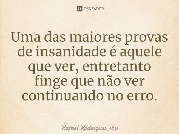 Uma das maiores provas de insanidade é aquele que ver, entretanto finge que não ver continuando no erro.⁠... Frase de Rafael Rodrigues 369.
