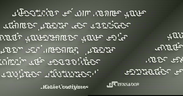 Destino é um nome que damos para as coisas quando queremos que ela ande por si mesma, para nos eximir de escolhas erradas e culpas futuras!... Frase de Rafael Rodrigues.