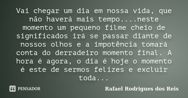 Vai chegar um dia em nossa vida, que não haverá mais tempo....neste momento um pequeno filme cheio de significados irá se passar diante de nossos olhos e a impo... Frase de Rafael Rodrigues dos Reis.