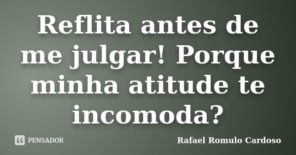 Reflita antes de me julgar! Porque minha atitude te incomoda?... Frase de Rafael Romulo Cardoso.