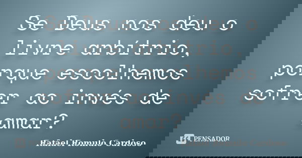 Se Deus nos deu o livre arbítrio, porque escolhemos sofrer ao invés de amar?... Frase de Rafael Romulo Cardoso.