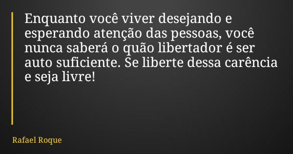 Enquanto você viver desejando e esperando atenção das pessoas, você nunca saberá o quão libertador é ser auto suficiente. Se liberte dessa carência e seja livre... Frase de Rafael Roque.