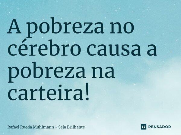 ⁠A pobreza no cérebro causa a pobreza na carteira!... Frase de Rafael Rueda Muhlmann - Seja Brilhante.