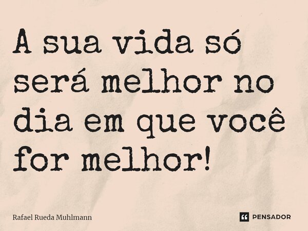 ⁠A sua vida só será melhor no dia em que você for melhor!... Frase de Rafael Rueda Muhlmann.