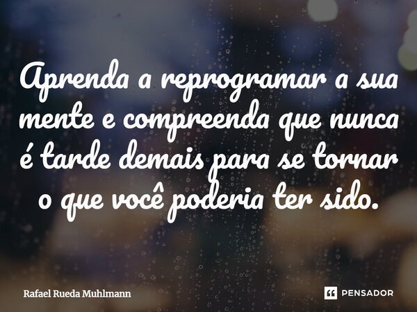 ⁠Aprenda a reprogramar a sua mente e compreenda que nunca é tarde demais para se tornar o que você poderia ter sido.... Frase de Rafael Rueda Muhlmann.