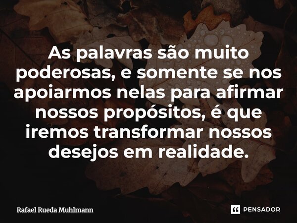 ⁠As palavras são muito poderosas, e somente se nos apoiarmos nelas para afirmar nossos propósitos, é que iremos transformar nossos desejos em realidade.... Frase de Rafael Rueda Muhlmann.