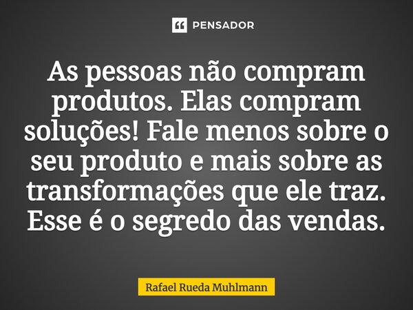 ⁠As pessoas não compram produtos. Elas compram soluções! Fale menos sobre o seu produto e mais sobre as transformações que ele traz. Esse é o segredo das vendas... Frase de Rafael Rueda Muhlmann.