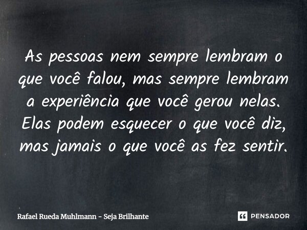⁠As pessoas nem sempre lembram o que você falou, mas sempre lembram a experiência que você gerou nelas. Elas podem esquecer o que você diz, mas jamais o que voc... Frase de Rafael Rueda Muhlmann - Seja Brilhante.
