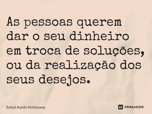 ⁠As pessoas querem dar o seu dinheiro em troca de soluções, ou da realização dos seus desejos.... Frase de Rafael Rueda Muhlmann.