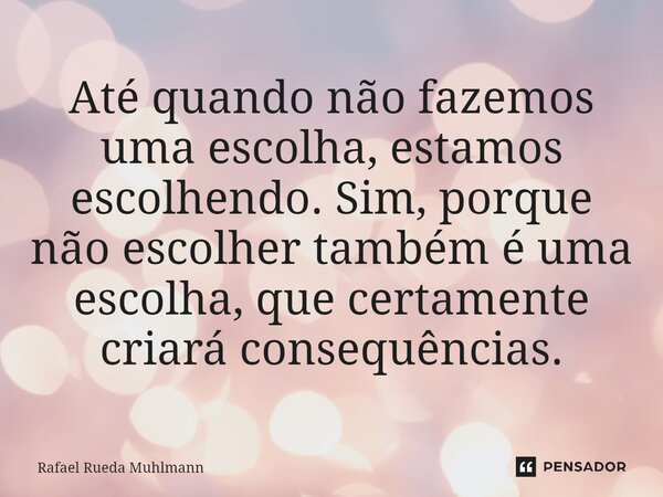 ⁠Até quando não fazemos uma escolha, estamos escolhendo. Sim, porque não escolher também é uma escolha, que certamente criará consequências.... Frase de Rafael Rueda Muhlmann.