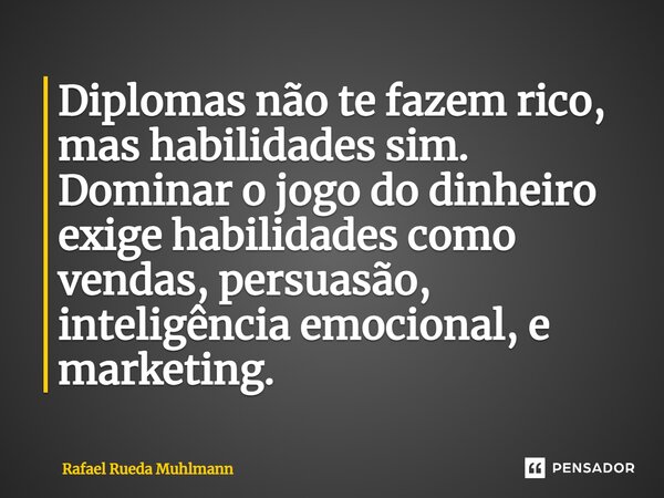 ⁠Diplomas não te fazem rico, mas habilidades sim. Dominar o jogo do dinheiro exige habilidades como vendas, persuasão, inteligência emocional, e marketing.... Frase de Rafael Rueda Muhlmann.