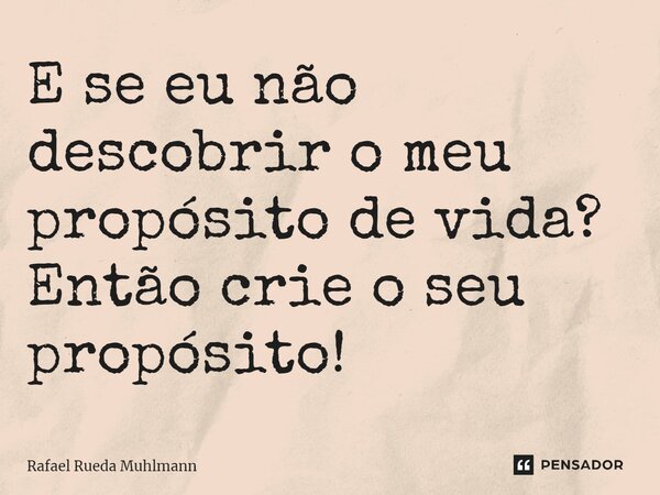 ⁠E se eu não descobrir o meu propósito de vida? Então crie o seu propósito!... Frase de Rafael Rueda Muhlmann.