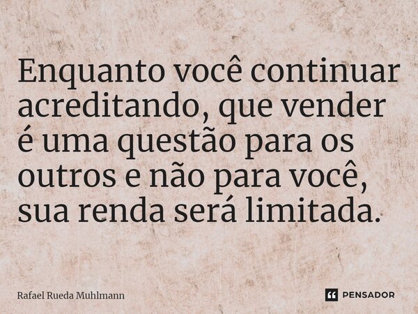 ⁠Enquanto você continuar acreditando, que vender é uma questão para os outros e não para você, sua renda será limitada.... Frase de Rafael Rueda Muhlmann.