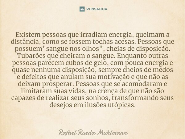 ⁠Existem pessoas que irradiam energia, queimam a distância, como se fossem tochas acesas. Pessoas que possuem "sangue nos olhos", cheias de disposição... Frase de Rafael Rueda Muhlmann.