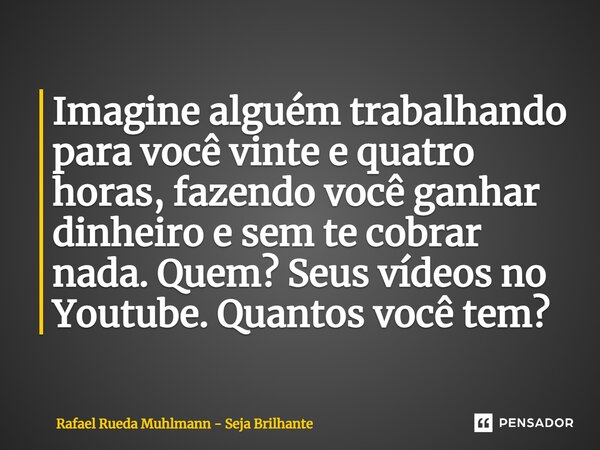 ⁠Imagine alguém trabalhando para você vinte e quatro horas, fazendo você ganhar dinheiro e sem te cobrar nada. Quem? Seus vídeos no Youtube. Quantos você tem?... Frase de Rafael Rueda Muhlmann - Seja Brilhante.