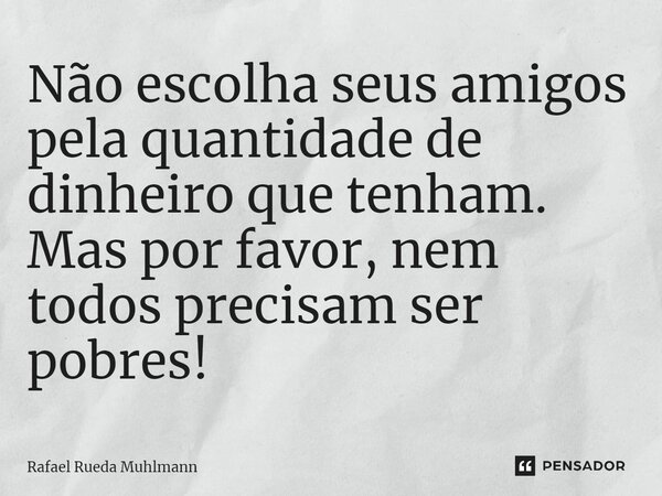 ⁠Não escolha seus amigos pela quantidade de dinheiro que tenham. Mas por favor, nem todos precisam ser pobres!... Frase de Rafael Rueda Muhlmann.