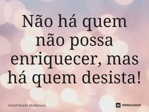 ⁠Não há quem não possa enriquecer, mas há quem desista!... Frase de Rafael Rueda Muhlmann.