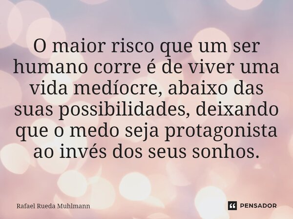 ⁠O maior risco que um ser humano corre é de viver uma vida medíocre, abaixo das suas possibilidades, deixando que o medo seja protagonista ao invés dos seus son... Frase de Rafael Rueda Muhlmann.