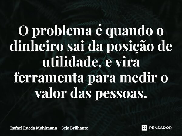⁠O problema é quando o dinheiro sai da posição de utilidade, e vira ferramenta para medir o valor das pessoas.... Frase de Rafael Rueda Muhlmann - Seja Brilhante.