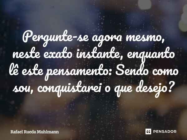 ⁠Pergunte-se agora mesmo, neste exato instante, enquanto lê este pensamento: Sendo como sou, conquistarei o que desejo?... Frase de Rafael Rueda Muhlmann.