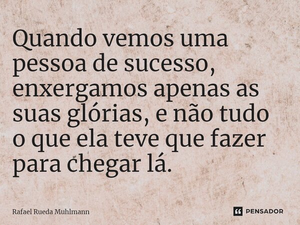 ⁠Quando vemos uma pessoa de sucesso, enxergamos apenas as suas glórias, e não tudo o que ela teve que fazer para chegar lá.... Frase de Rafael Rueda Muhlmann.