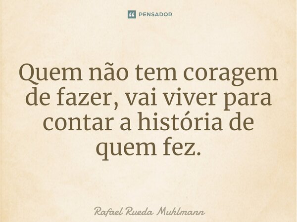 ⁠Quem não tem coragem de fazer, vai viver para contar a história de quem fez.... Frase de Rafael Rueda Muhlmann.