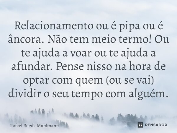 ⁠Relacionamento ou é pipa ou é âncora. Não tem meio termo! Ou te ajuda a voar ou te ajuda a afundar. Pense nisso na hora de optar com quem (ou se vai) dividir o... Frase de Rafael Rueda Muhlmann.