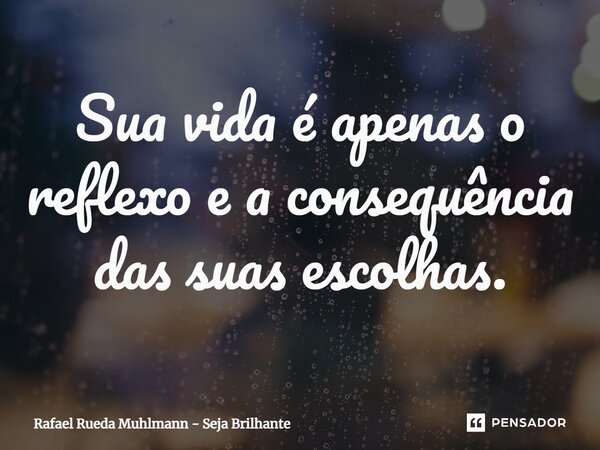 Sua vida é apenas o reflexo e a consequência das suas escolhas.... Frase de Rafael Rueda Muhlmann - Seja Brilhante.