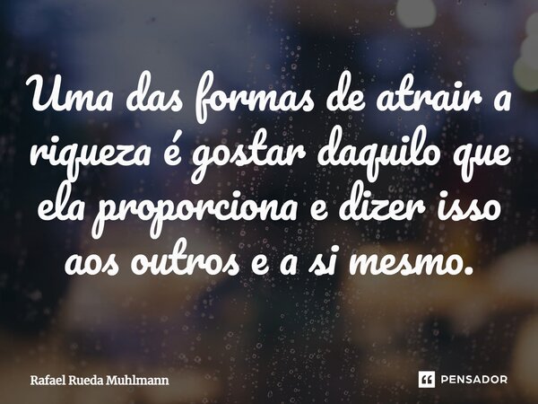 ⁠Uma das formas de atrair a riqueza é gostar daquilo que ela proporciona e dizer isso aos outros e a si mesmo.... Frase de Rafael Rueda Muhlmann.