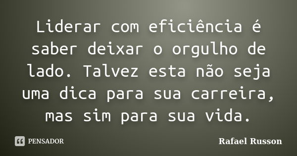 Liderar com eficiência é saber deixar o orgulho de lado. Talvez esta não seja uma dica para sua carreira, mas sim para sua vida.... Frase de Rafael Russon.