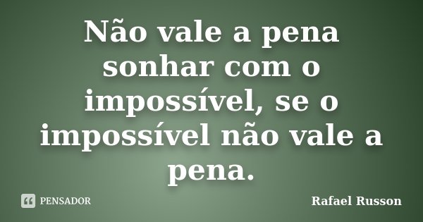 Não vale a pena sonhar com o impossível, se o impossível não vale a pena.... Frase de Rafael Russon.