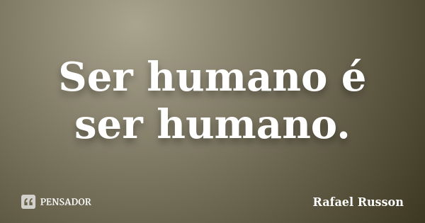 Ser humano é ser humano.... Frase de Rafael Russon.
