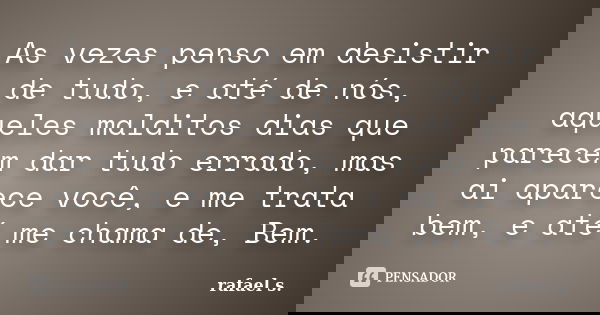 As vezes penso em desistir de tudo, e até de nós, aqueles malditos dias que parecem dar tudo errado, mas ai aparece você, e me trata bem, e até me chama de, Bem... Frase de Rafael S..