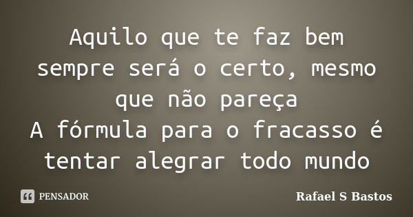 Aquilo que te faz bem sempre será o certo, mesmo que não pareça A fórmula para o fracasso é tentar alegrar todo mundo... Frase de Rafael S Bastos.