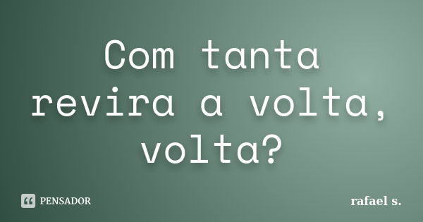 Com tanta revira a volta, volta?... Frase de Rafael S..