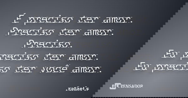 É preciso ter amor. Preciso ter amor. Preciso. Eu preciso ter amor. Eu preciso ter você amor.... Frase de Rafael S..