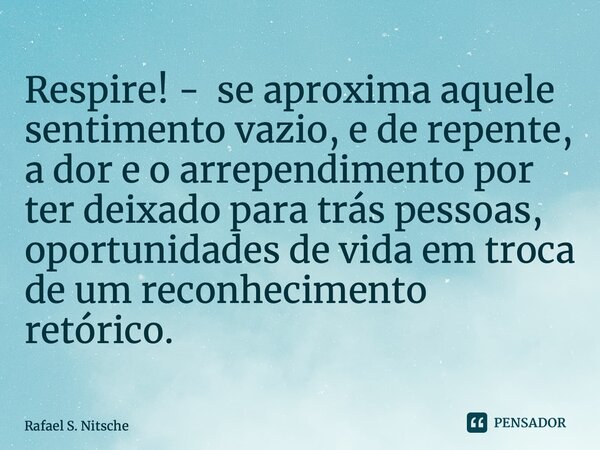 Respire! - se aproxima aquele sentimento vazio, e de repente, a dor e o arrependimento por ter deixado para trás pessoas, oportunidades de vida em troca de um r... Frase de Rafael S. Nitsche.