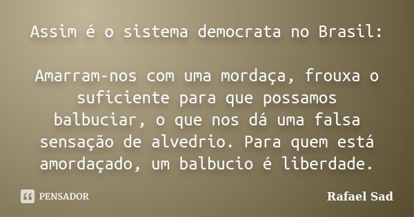 Assim é o sistema democrata no Brasil: Amarram-nos com uma mordaça, frouxa o suficiente para que possamos balbuciar, o que nos dá uma falsa sensação de alvedrio... Frase de Rafael Sad.