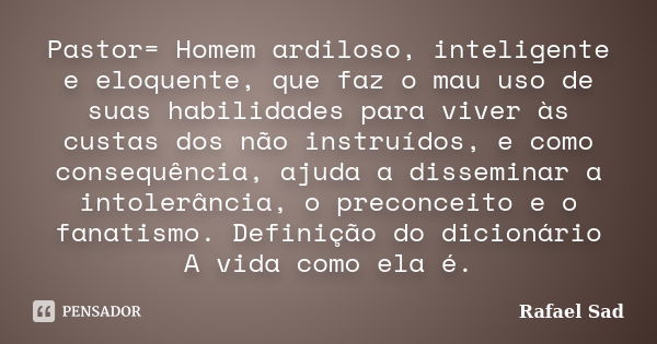 Pastor= Homem ardiloso, inteligente e eloquente, que faz o mau uso de suas habilidades para viver às custas dos não instruídos, e como consequência, ajuda a dis... Frase de Rafael Sad.