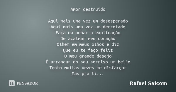 Amor destruído Aqui mais uma vez um desesperado Aqui mais uma vez um derrotado Faça eu achar a explicação De acalmar meu coração Olhem em meus olhos e diz Que e... Frase de Rafael Saicom.