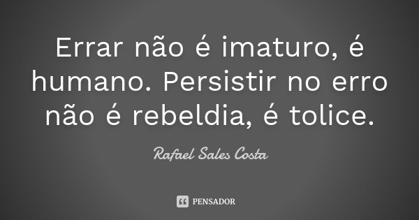 Errar não é imaturo, é humano. Persistir no erro não é rebeldia, é tolice.... Frase de Rafael Sales Costa.