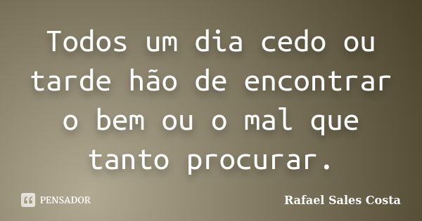 Todos um dia cedo ou tarde hão de encontrar o bem ou o mal que tanto procurar.... Frase de Rafael Sales Costa.