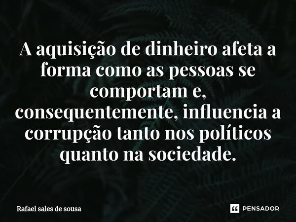 ⁠A aquisição de dinheiro afeta a forma como as pessoas se comportam e, consequentemente, influencia a corrupção tanto nos políticos quanto na sociedade.... Frase de Rafael sales de Sousa.