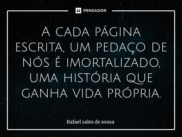 ⁠A cada página escrita, um pedaço de nós é imortalizado, uma história que ganha vida própria.... Frase de Rafael sales de Sousa.